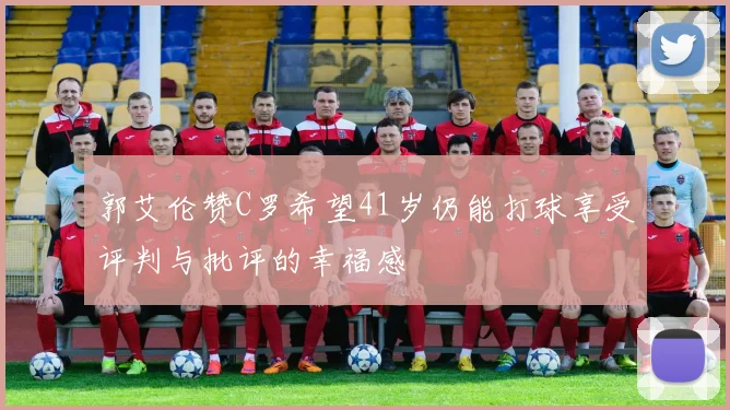 郭艾伦赞C罗希望41岁仍能打球享受评判与批评的幸福感