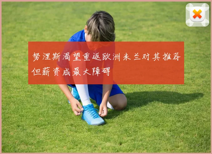 努涅斯渴望重返欧洲米兰对其推荐但薪资成最大障碍