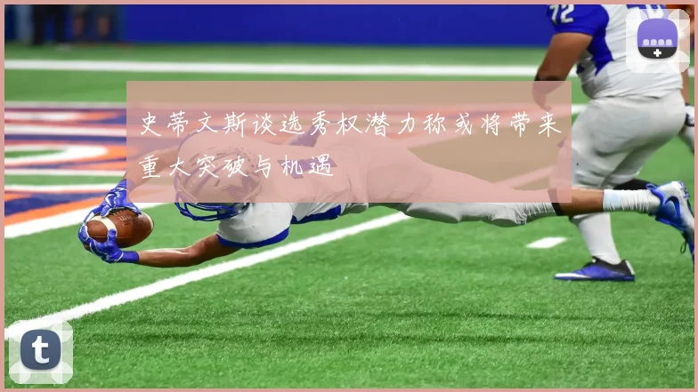 史蒂文斯谈选秀权潜力称或将带来重大突破与机遇