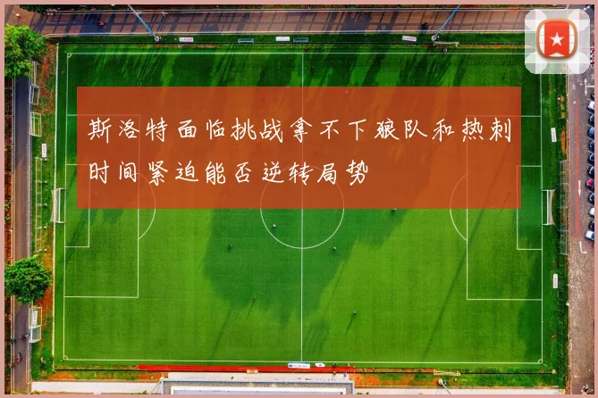 斯洛特面临挑战拿不下狼队和热刺时间紧迫能否逆转局势