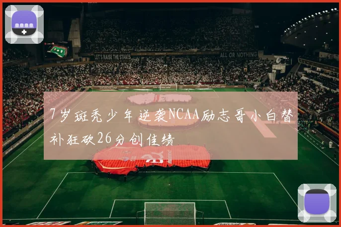 7岁斑秃少年逆袭NCAA励志哥小白替补狂砍26分创佳绩