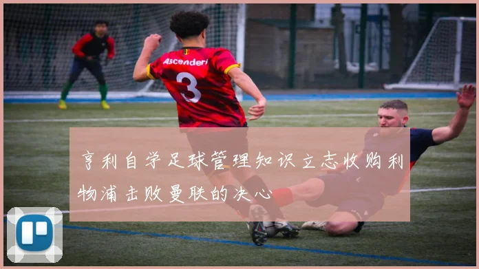 亨利自学足球管理知识立志收购利物浦击败曼联的决心