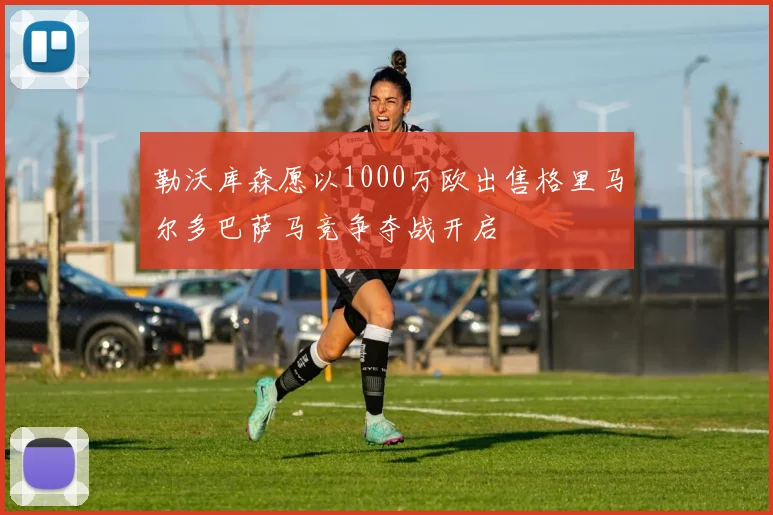 勒沃库森愿以1000万欧出售格里马尔多巴萨马竞争夺战开启