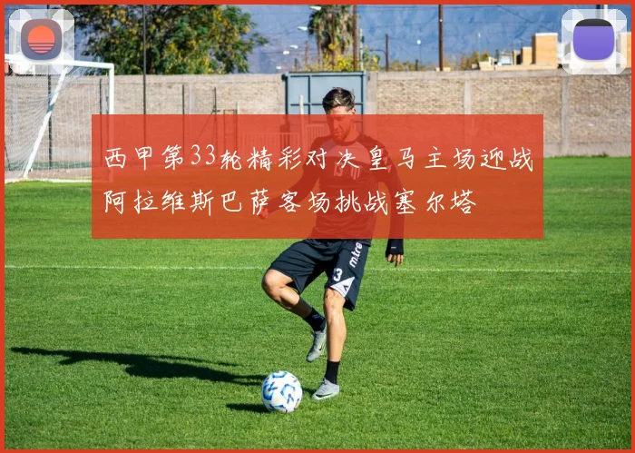 西甲第33轮精彩对决皇马主场迎战阿拉维斯巴萨客场挑战塞尔塔