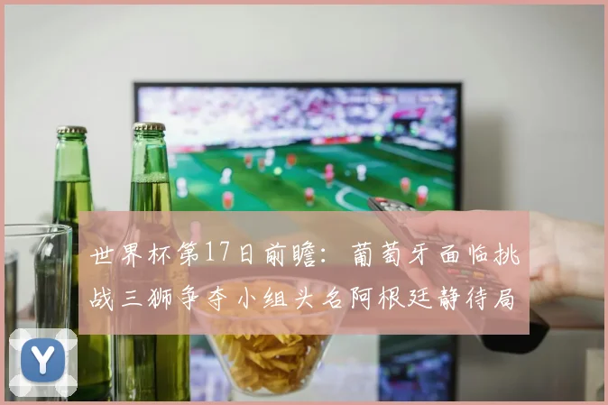 世界杯第17日前瞻：葡萄牙面临挑战三狮争夺小组头名阿根廷静待局势变化