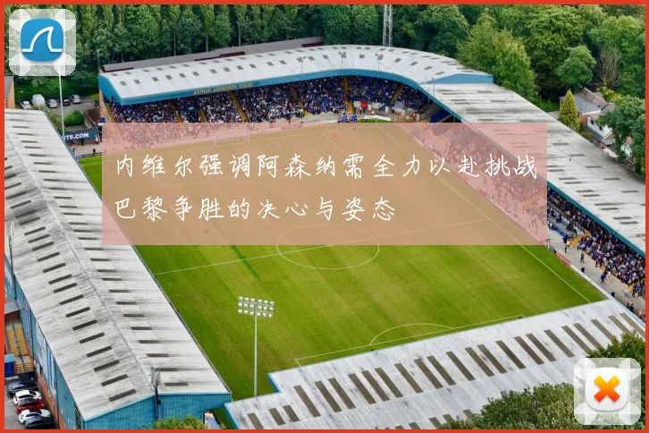 内维尔强调阿森纳需全力以赴挑战巴黎争胜的决心与姿态