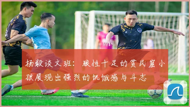 杨毅谈文班：狼性十足的贫民窟小孩展现出强烈的饥饿感与斗志