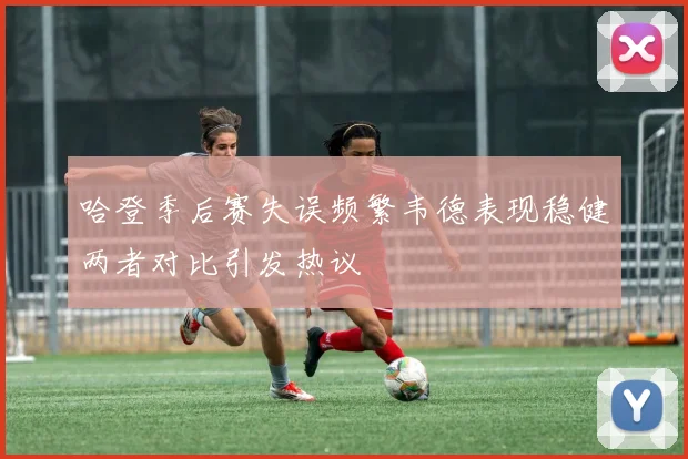 哈登季后赛失误频繁韦德表现稳健两者对比引发热议