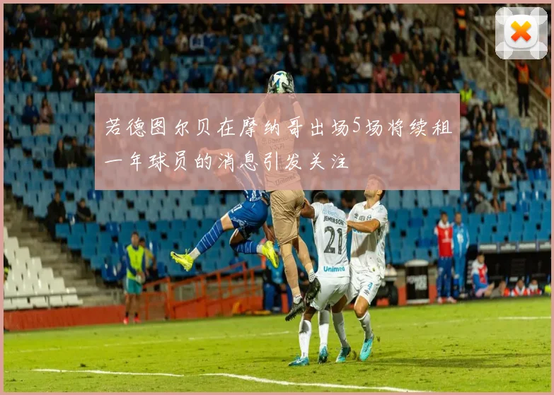 若德图尔贝在摩纳哥出场5场将续租一年球员的消息引发关注