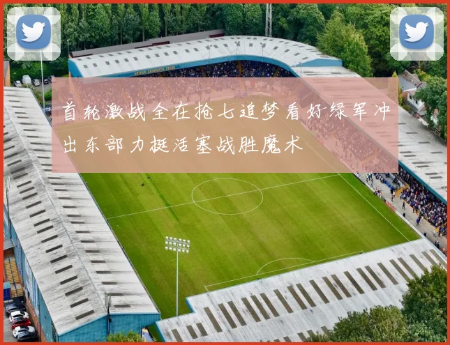 首轮激战全在抢七追梦看好绿军冲出东部力挺活塞战胜魔术