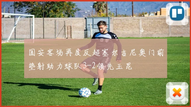 国安客场再度反超塞尔吉尼奥门前垫射助力球队3-2领先玉昆