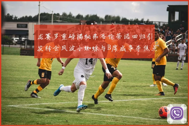龙赛罗重磅揭秘弗洛伦蒂诺回归引发转会风波小蜘蛛与B席成争夺焦点