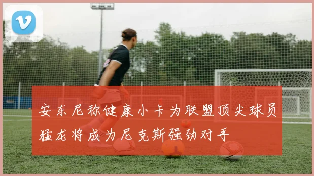 安东尼称健康小卡为联盟顶尖球员猛龙将成为尼克斯强劲对手