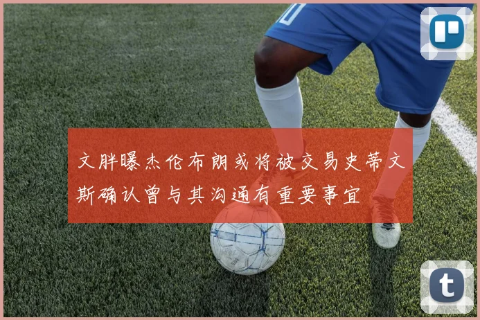 文胖曝杰伦布朗或将被交易史蒂文斯确认曾与其沟通有重要事宜