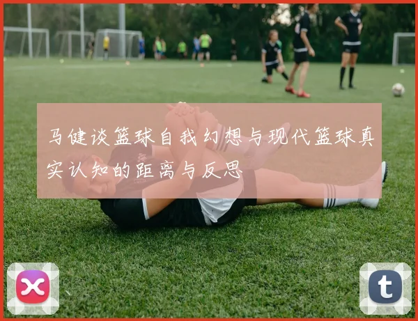 马健谈篮球自我幻想与现代篮球真实认知的距离与反思