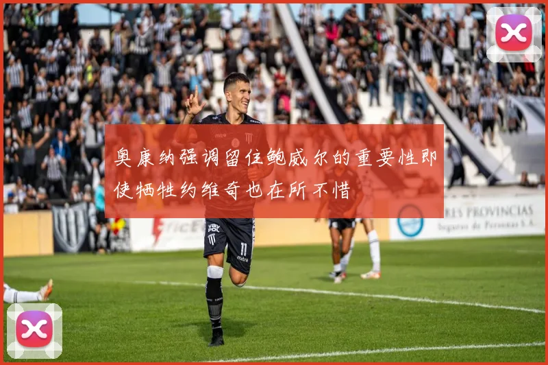 奥康纳强调留住鲍威尔的重要性即使牺牲约维奇也在所不惜