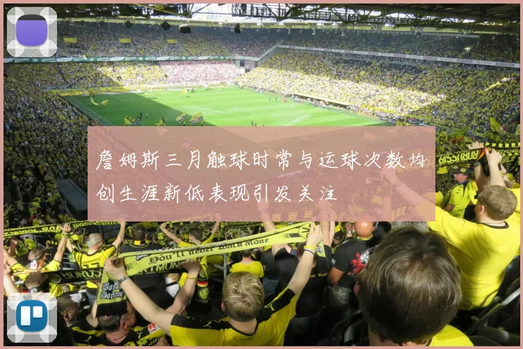 詹姆斯三月触球时常与运球次数均创生涯新低表现引发关注
