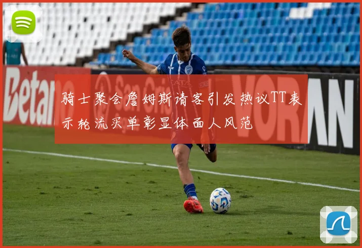 骑士聚会詹姆斯请客引发热议TT表示轮流买单彰显体面人风范